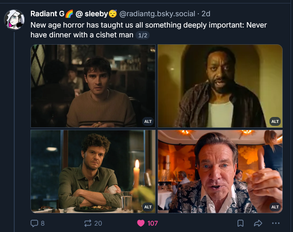 radiant g at bsky going:

New age horror has taught us all something deeply important: Never have dinner with a cishet man

[radiant g's alt text for the men: Obsession dinner scene. Backrooms dinner scene. Companion dinner scene. The Substance dinner scene.]